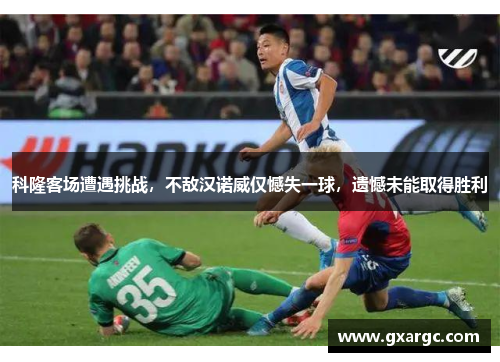 科隆客场遭遇挑战，不敌汉诺威仅憾失一球，遗憾未能取得胜利